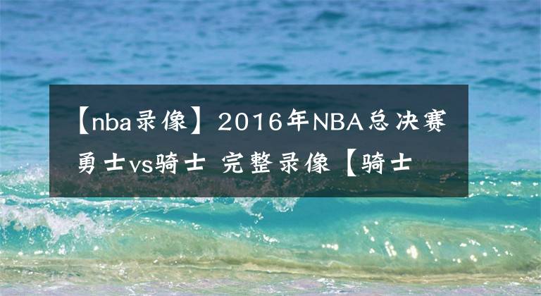 【nba錄像】2016年NBA總決賽 勇士vs騎士 完整錄像【騎士奪冠】