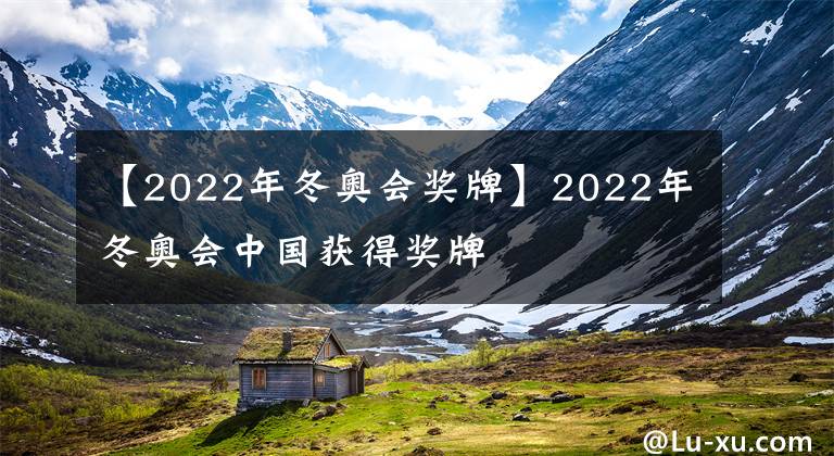 【2022年冬奧會(huì)獎(jiǎng)牌】2022年冬奧會(huì)中國(guó)獲得獎(jiǎng)牌