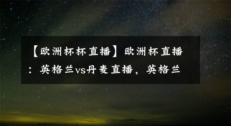 【歐洲杯杯直播】歐洲杯直播：英格蘭vs丹麥直播，英格蘭vs丹麥比分預(yù)測