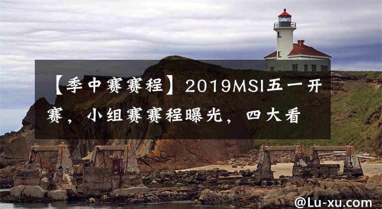 【季中賽賽程】2019MSI五一開賽，小組賽賽程曝光，四大看點不容錯過！