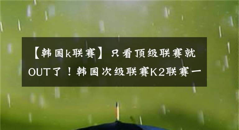 【韓國k聯(lián)賽】只看頂級(jí)聯(lián)賽就OUT了！韓國次級(jí)聯(lián)賽K2聯(lián)賽一分鐘掃盲貼！