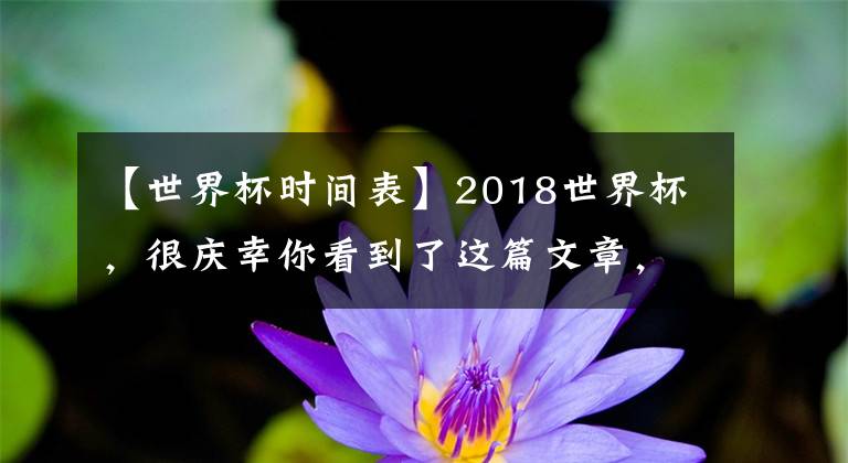 【世界杯時(shí)間表】2018世界杯，很慶幸你看到了這篇文章，讓我?guī)阕呓ㄟM(jìn)）世界杯