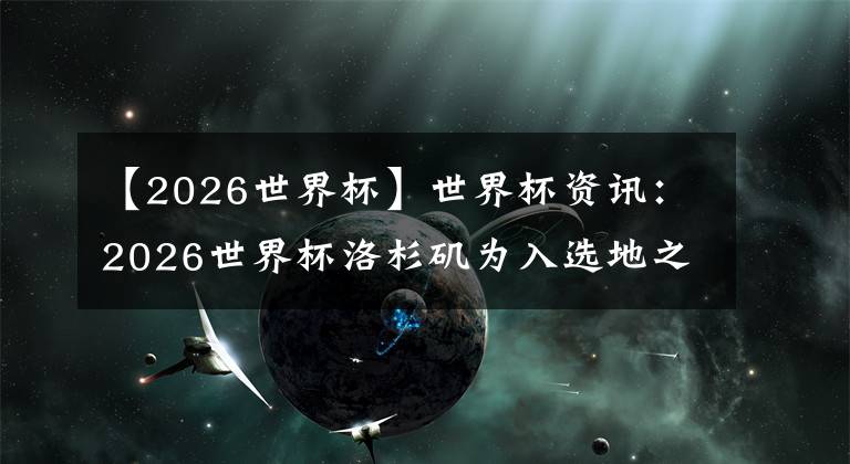 【2026世界杯】世界杯資訊：2026世界杯洛杉磯為入選地之一