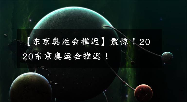 【東京奧運(yùn)會(huì)推遲】震驚！2020東京奧運(yùn)會(huì)推遲！