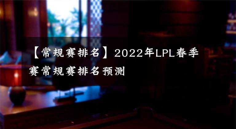 【常規(guī)賽排名】2022年LPL春季賽常規(guī)賽排名預(yù)測