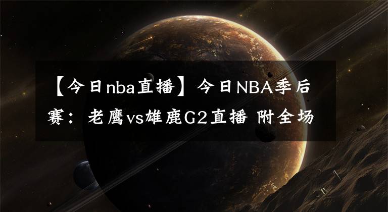 【今日nba直播】今日NBA季后賽：老鷹vs雄鹿G2直播 附全場錄像回放地址！