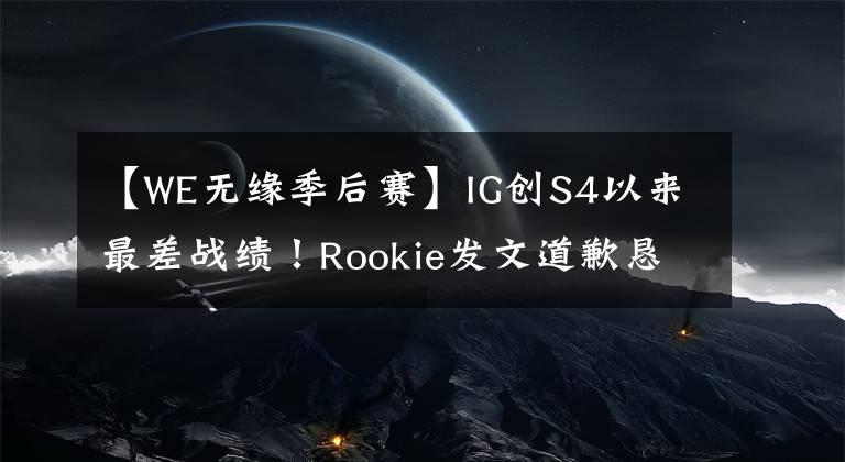 【W(wǎng)E無緣季后賽】IG創(chuàng)S4以來最差戰(zhàn)績！Rookie發(fā)文道歉懇求粉絲理智，寧王指出IG被淘汰關(guān)鍵原因