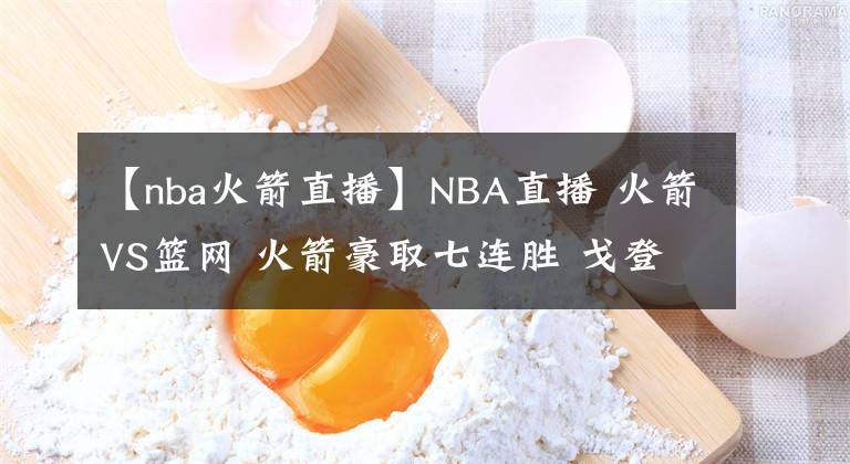 【nba火箭直播】NBA直播 火箭VS籃網(wǎng) 火箭豪取七連勝 戈登21分哈登25分8失誤