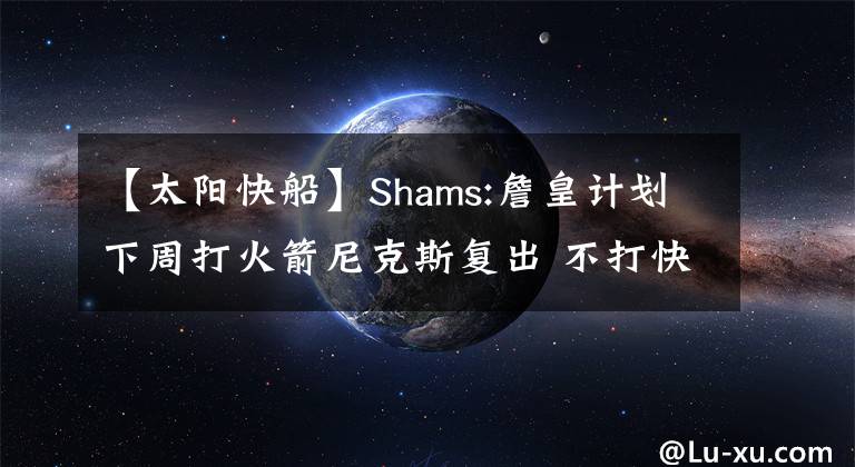 【太陽快船】Shams:詹皇計(jì)劃下周打火箭尼克斯復(fù)出 不打快船開拓者太陽