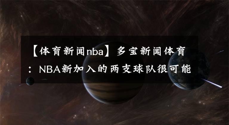 【體育新聞nba】多寶新聞體育：NBA新加入的兩支球隊(duì)很可能是西雅圖和拉斯維加斯，為什么呢？