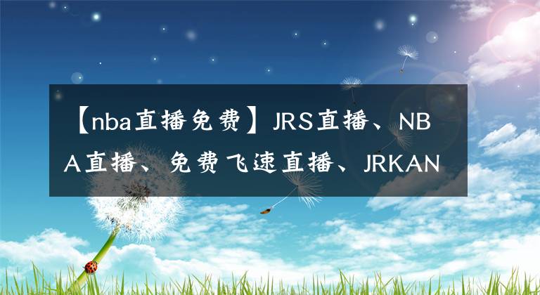 【nba直播免費】JRS直播、NBA直播、免費飛速直播、JRKAN直播、足球直播、籃球直播-看會球