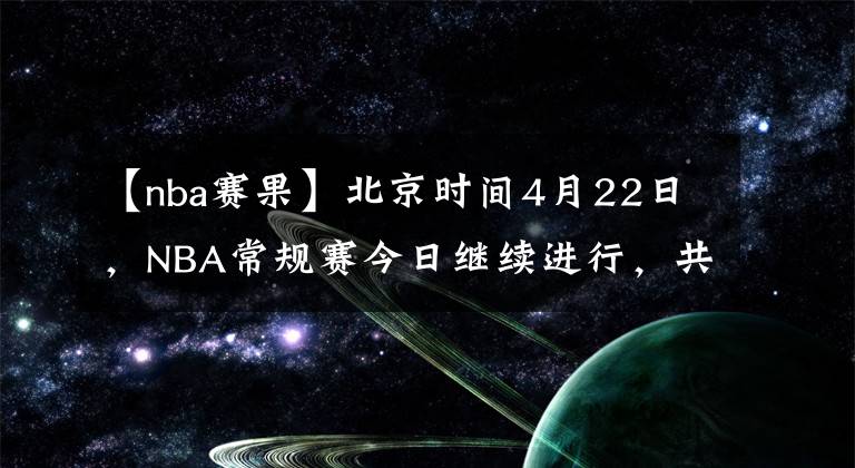 【nba賽果】北京時間4月22日，NBA常規(guī)賽今日繼續(xù)進行，共12場比賽賽果如下：