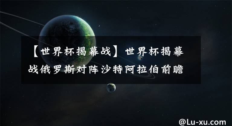 【世界杯揭幕戰(zhàn)】世界杯揭幕戰(zhàn)俄羅斯對陣沙特阿拉伯前瞻