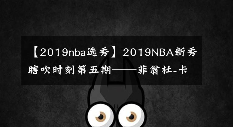 【2019nba選秀】2019NBA新秀瞎吹時刻第五期——菲翁杜-卡本蓋萊