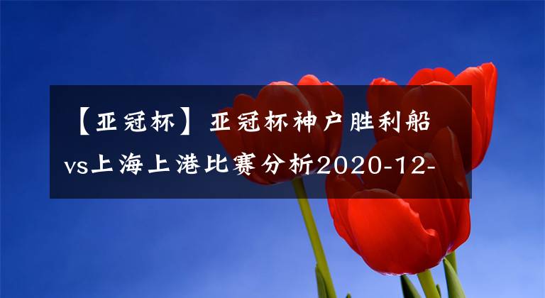 【亞冠杯】亞冠杯神戶勝利船vs上海上港比賽分析2020-12-07