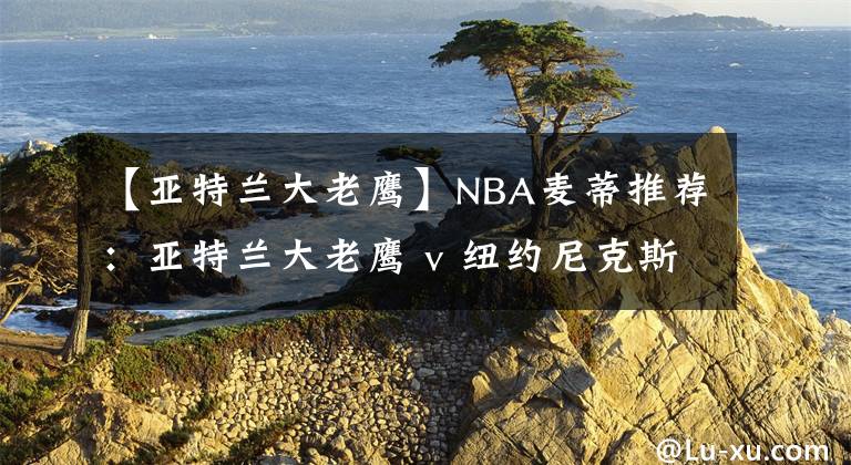 【亞特蘭大老鷹】NBA麥蒂推薦：亞特蘭大老鷹 v 紐約尼克斯 2021年02月16日 星期二 上午08:30