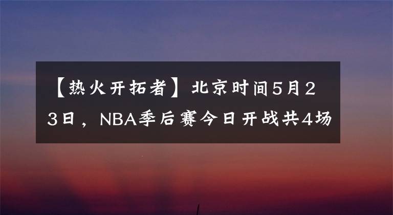 【熱火開拓者】北京時間5月23日，NBA季后賽今日開戰(zhàn)共4場比賽。