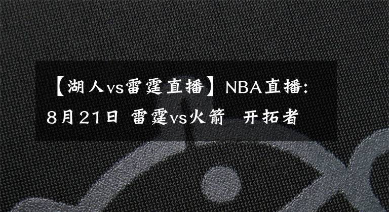 【湖人vs雷霆直播】NBA直播:8月21日 雷霆vs火箭  開拓者vs湖人，雷霆，湖人能否搬回一城?