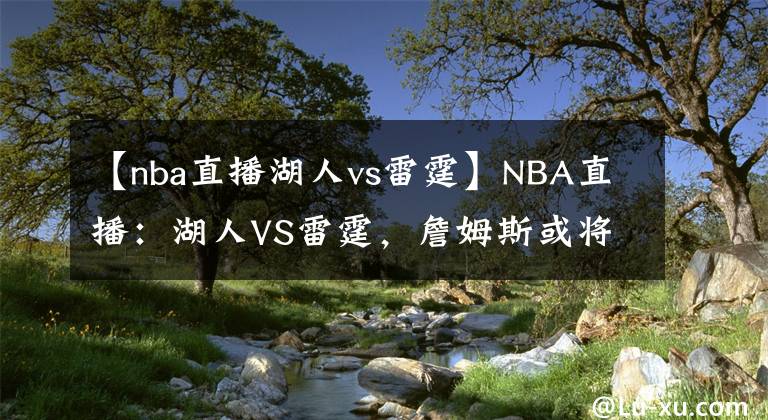 【nba直播湖人vs雷霆】NBA直播：湖人VS雷霆，詹姆斯或將迎來輪休，雷霆隊狀態(tài)逐步提升