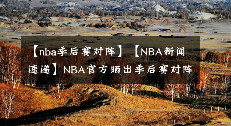 【nba季后賽對(duì)陣】【NBA新聞速遞】NBA官方曬出季后賽對(duì)陣圖：首場(chǎng)季后賽于8月18日開(kāi)打