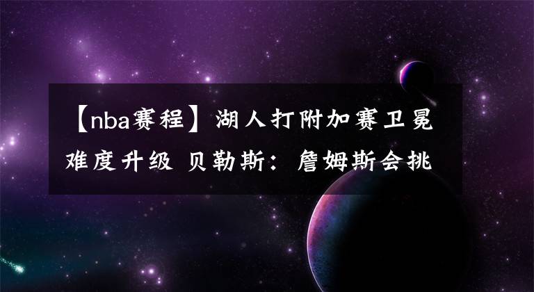 【nba賽程】湖人打附加賽衛(wèi)冕難度升級 貝勒斯：詹姆斯會挑最容易的賽程復(fù)出