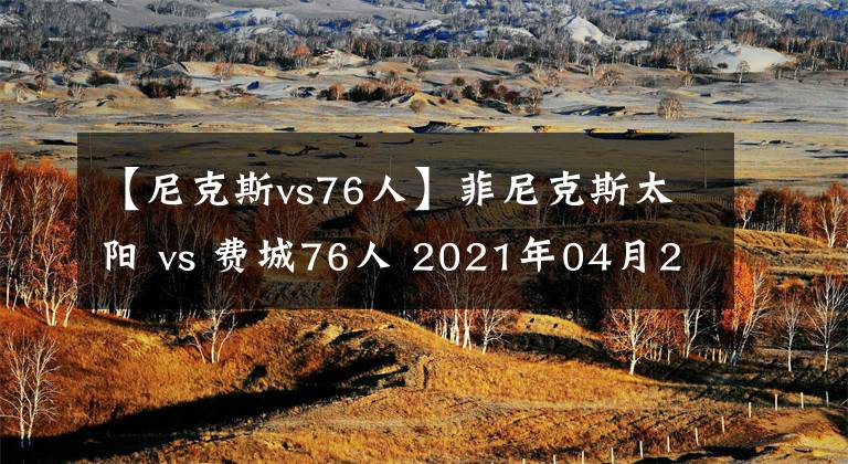 【尼克斯vs76人】菲尼克斯太陽 vs 費(fèi)城76人 2021年04月22日 星期四 上午07:00（北京時間）