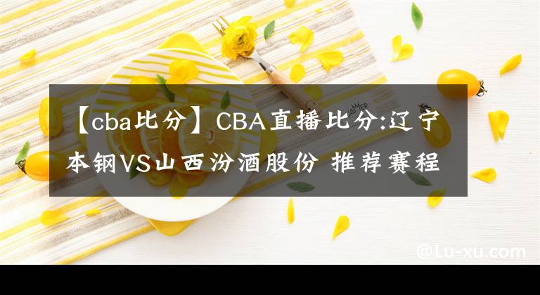 【cba比分】CBA直播比分:遼寧本鋼VS山西汾酒股份 推薦賽程