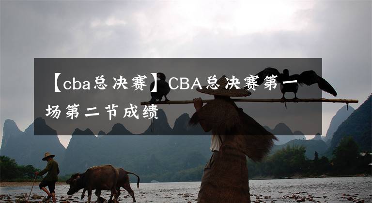 【cba總決賽】CBA總決賽第一場第二節(jié)成績