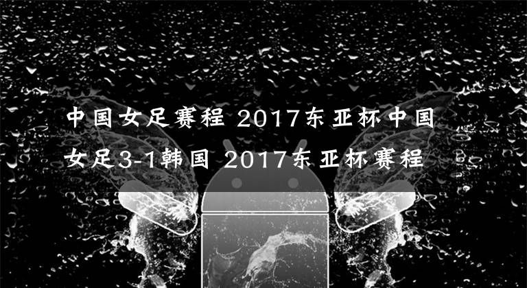 中國女足賽程 2017東亞杯中國女足3-1韓國 2017東亞杯賽程時(shí)間安排表