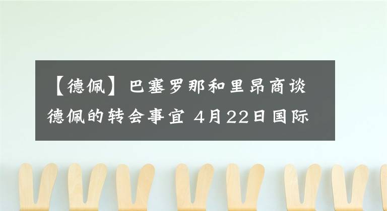 【德佩】巴塞羅那和里昂商談德佩的轉(zhuǎn)會(huì)事宜 4月22日國際足壇轉(zhuǎn)會(huì)傳聞