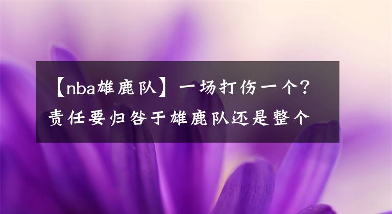 【nba雄鹿隊(duì)】一場(chǎng)打傷一個(gè)？責(zé)任要?dú)w咎于雄鹿隊(duì)還是整個(gè)NBA聯(lián)盟？