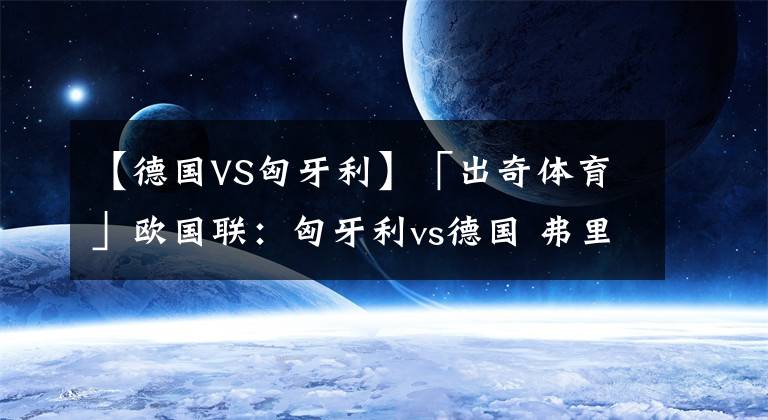 【德國(guó)VS匈牙利】「出奇體育」歐國(guó)聯(lián)：匈牙利vs德國(guó) 弗里克抱怨賽程密集