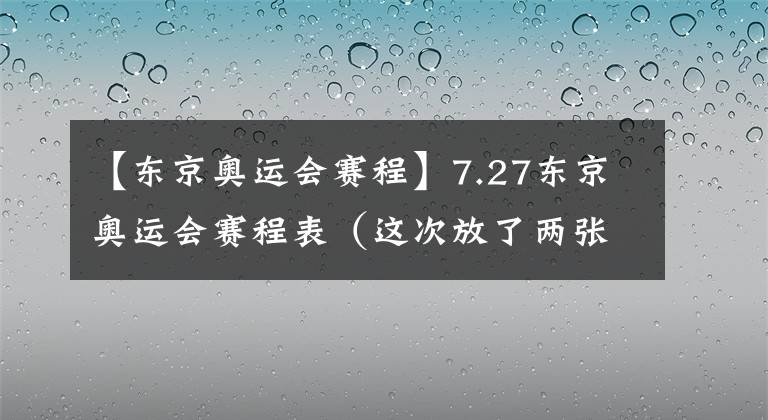 【東京奧運會賽程】7.27東京奧運會賽程表（這次放了兩張圖）