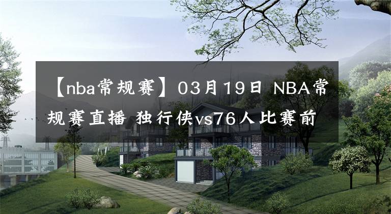 【nba常規(guī)賽】03月19日 NBA常規(guī)賽直播 獨(dú)行俠vs76人比賽前瞻分析