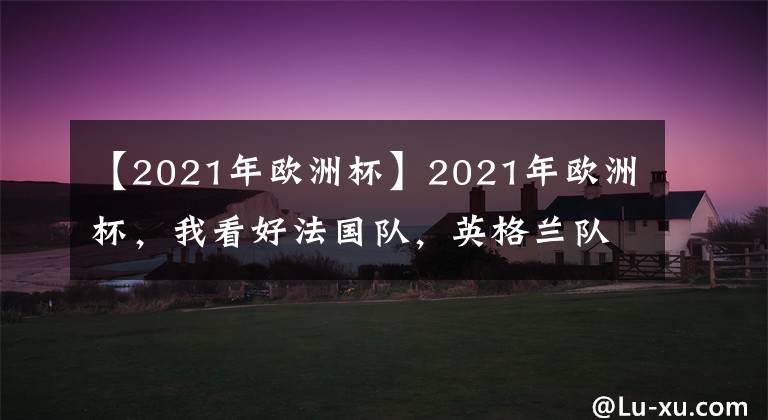 【2021年歐洲杯】2021年歐洲杯，我看好法國隊，英格蘭隊還是葡萄牙隊呢？