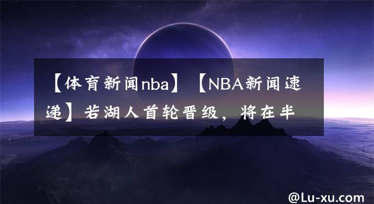 【體育新聞nba】【NBA新聞速遞】若湖人首輪晉級，將在半決賽后身穿黑曼巴球衣致敬科比