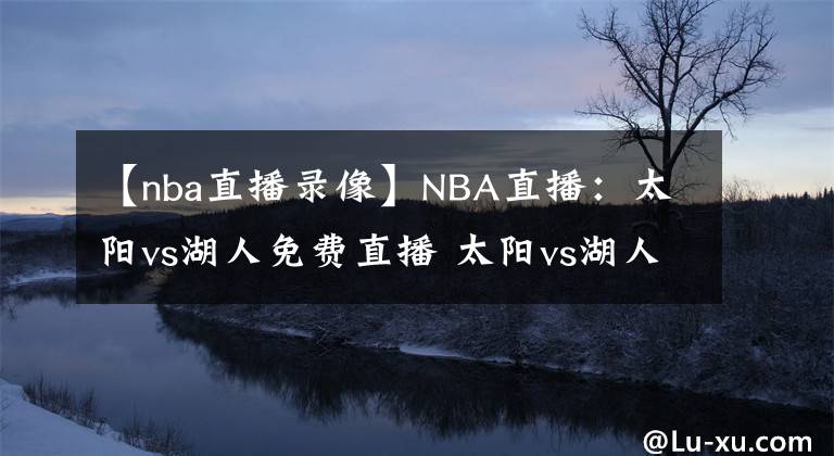 【nba直播錄像】NBA直播：太陽(yáng)vs湖人免費(fèi)直播 太陽(yáng)vs湖人全場(chǎng)錄像回放