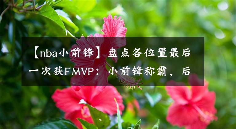 【nba小前鋒】盤點各位置最后一次獲FMVP：小前鋒稱霸，后衛(wèi)超十年中鋒已二十年