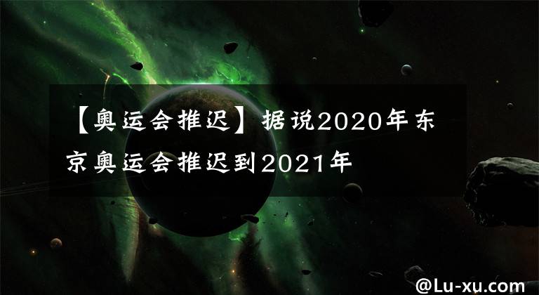 【奧運會推遲】據(jù)說2020年東京奧運會推遲到2021年