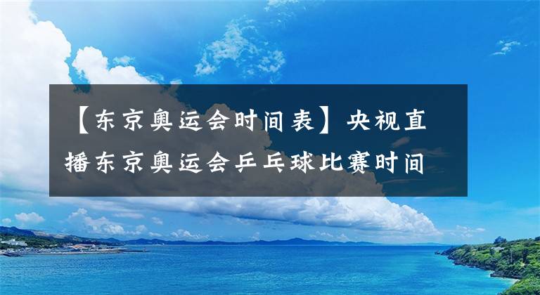 【東京奧運(yùn)會(huì)時(shí)間表】央視直播東京奧運(yùn)會(huì)乒乓球比賽時(shí)間表，國乒參賽人員及主要對(duì)手