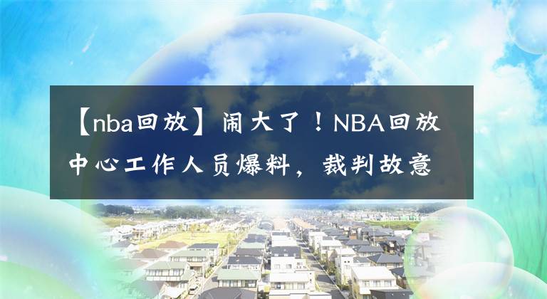 【nba回放】鬧大了！NBA回放中心工作人員爆料，裁判故意針對(duì)勇士，明目張膽了