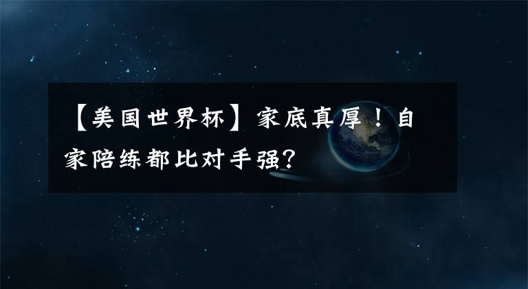 【美國世界杯】家底真厚！自家陪練都比對手強？