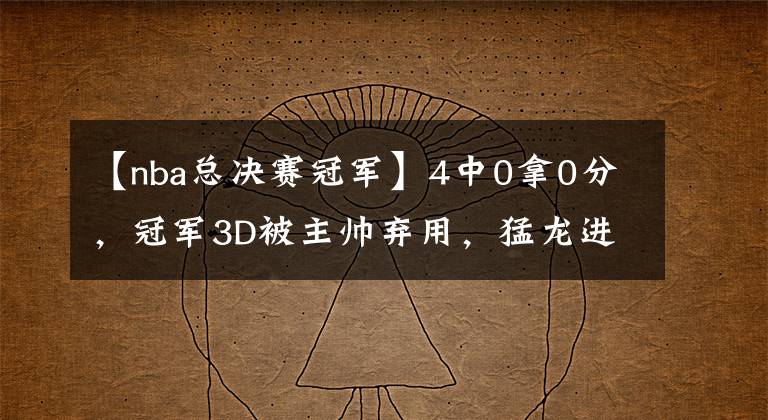 【nba總決賽冠軍】4中0拿0分，冠軍3D被主帥棄用，猛龍進入總決賽他卻徹底迷失