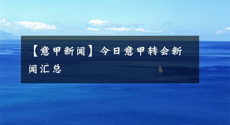 【意甲新聞】今日意甲轉(zhuǎn)會(huì)新聞匯總