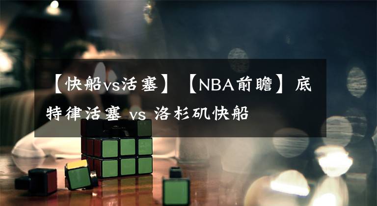 【快船vs活塞】【NBA前瞻】底特律活塞 vs 洛杉磯快船