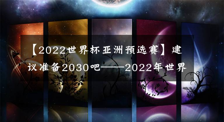 【2022世界杯亞洲預選賽】建議準備2030吧——2022年世界杯亞洲區(qū)預選賽第五輪中國VS阿曼賽后點評