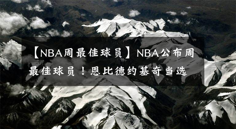 【NBA周最佳球員】NBA公布周最佳球員！恩比德約基奇當(dāng)選 餅皇場均21+20+6仍無緣