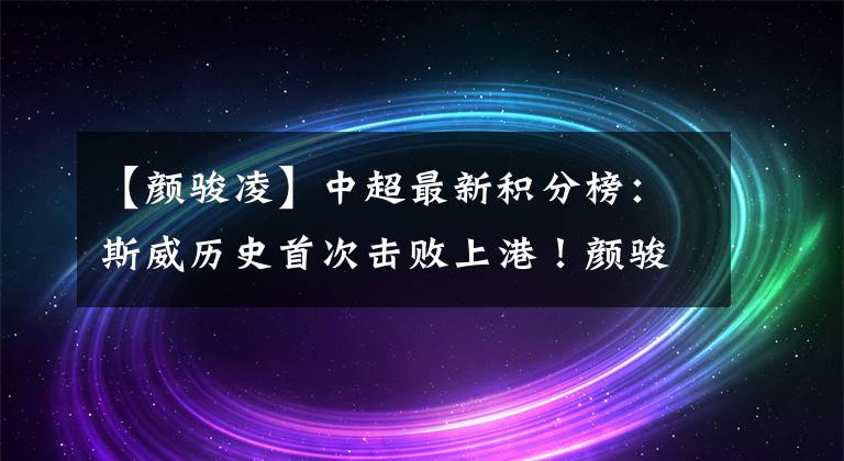 【顏駿凌】中超最新積分榜：斯威歷史首次擊敗上港！顏駿凌失誤導(dǎo)致聯(lián)賽首敗