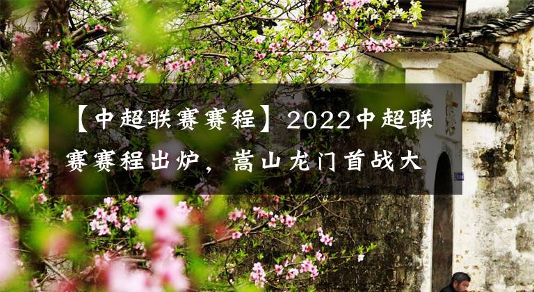 【中超聯(lián)賽賽程】2022中超聯(lián)賽賽程出爐，嵩山龍門首戰(zhàn)大連人