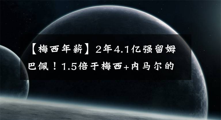 【梅西年薪】2年4.1億強(qiáng)留姆巴佩！1.5倍于梅西+內(nèi)馬爾的年薪：巴黎理智嗎？